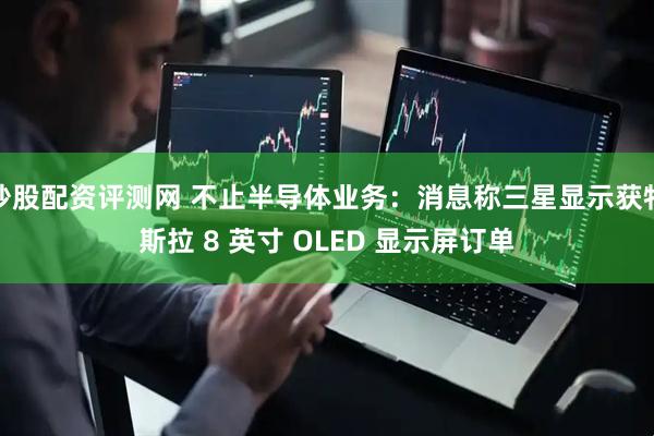 炒股配资评测网 不止半导体业务：消息称三星显示获特斯拉 8 英寸 OLED 显示屏订单