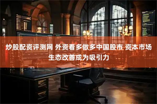 炒股配资评测网 外资看多做多中国股市 资本市场生态改善成为吸引力