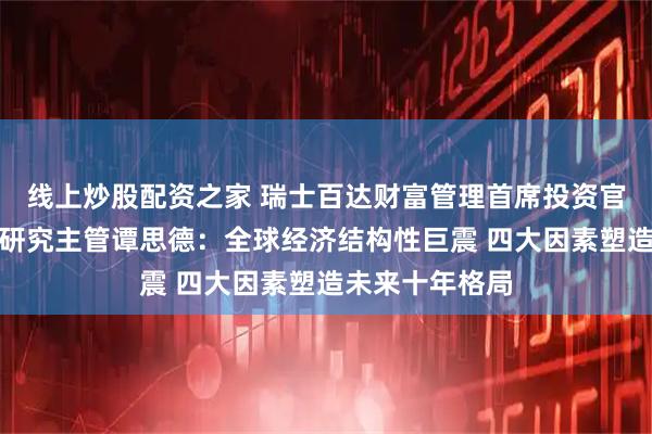 线上炒股配资之家 瑞士百达财富管理首席投资官办公室及宏观研究主管谭思德：全球经济结构性巨震 四大因素塑造未来十年格局