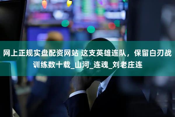 网上正规实盘配资网站 这支英雄连队，保留白刃战训练数十载_山河_连魂_刘老庄连