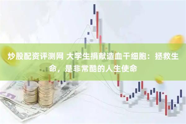 炒股配资评测网 大学生捐献造血干细胞：拯救生命，是非常酷的人生使命