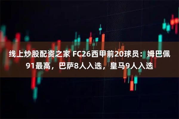 线上炒股配资之家 FC26西甲前20球员：姆巴佩91最高，巴萨8人入选，皇马9人入选