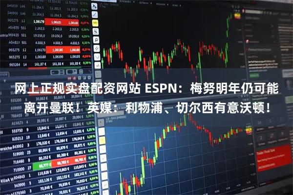 网上正规实盘配资网站 ESPN：梅努明年仍可能离开曼联！英媒：利物浦、切尔西有意沃顿！