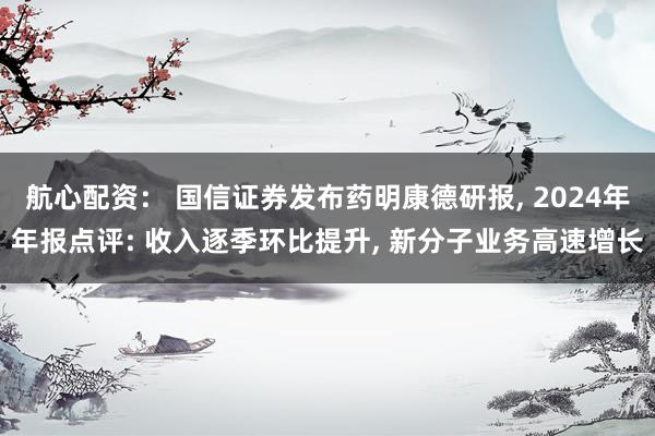 航心配资： 国信证券发布药明康德研报, 2024年年报点评: 收入逐季环比提升, 新分子业务高速增长