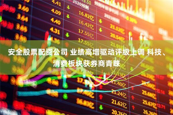 安全股票配资公司 业绩高增驱动评级上调 科技、消费板块获券商青睐