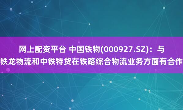 网上配资平台 中国铁物(000927.SZ)：与铁龙物流和中铁特货在铁路综合物流业务方面有合作