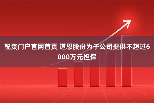 配资门户官网首页 道恩股份为子公司提供不超过6000万元担保