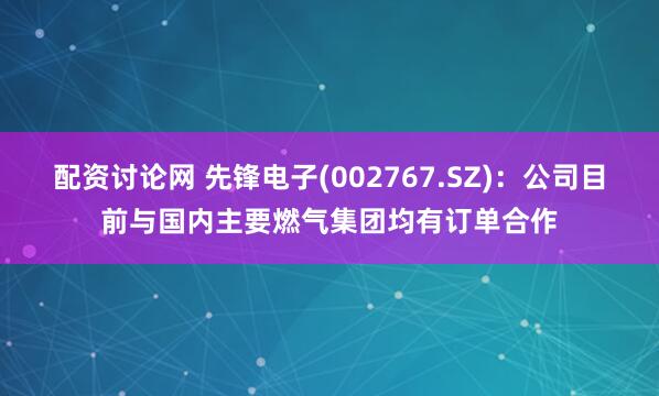 配资讨论网 先锋电子(002767.SZ)：公司目前与国内主要燃气集团均有订单合作