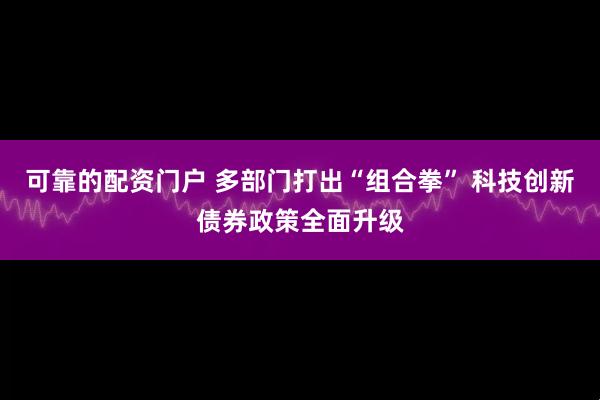可靠的配资门户 多部门打出“组合拳” 科技创新债券政策全面升级