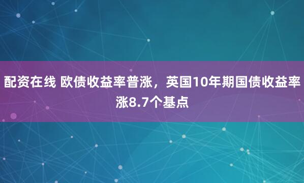 配资在线 欧债收益率普涨，英国10年期国债收益率涨8.7个基点