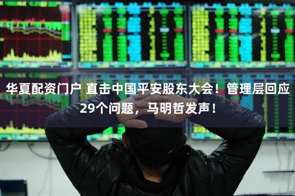 华夏配资门户 直击中国平安股东大会！管理层回应29个问题，马明哲发声！