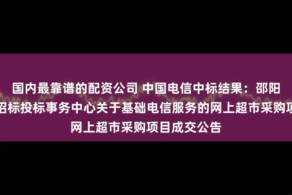 国内最靠谱的配资公司 中国电信中标结果：邵阳市建设工程招标投标事务中心关于基础电信服务的网上超市采购项目成交公告