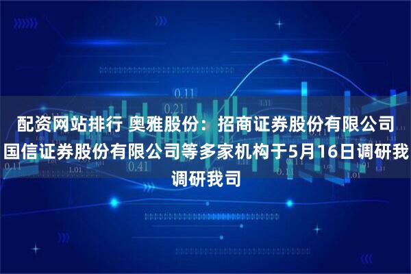 配资网站排行 奥雅股份：招商证券股份有限公司、国信证券股份有限公司等多家机构于5月16日调研我司
