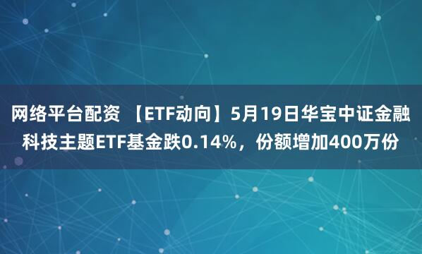 网络平台配资 【ETF动向】5月19日华宝中证金融科技主题ETF基金跌0.14%，份额增加400万份