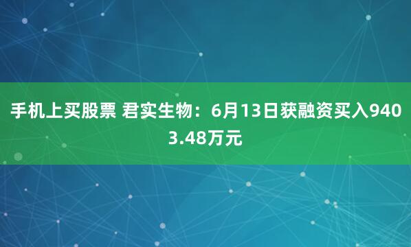 手机上买股票 君实生物：6月13日获融资买入9403.48万元
