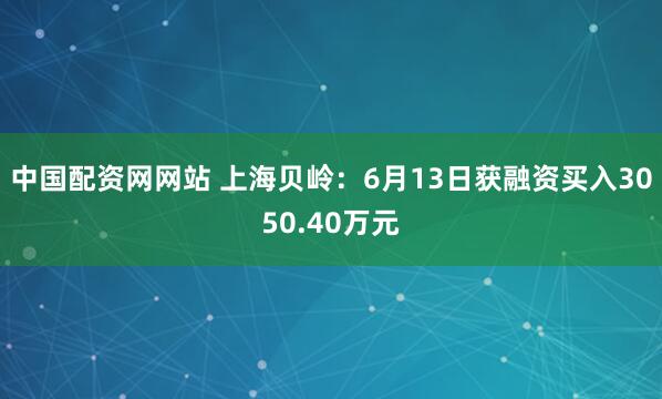 中国配资网网站 上海贝岭：6月13日获融资买入3050.40万元