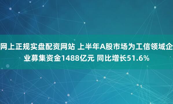 网上正规实盘配资网站 上半年A股市场为工信领域企业募集资金1488亿元 同比增长51.6%