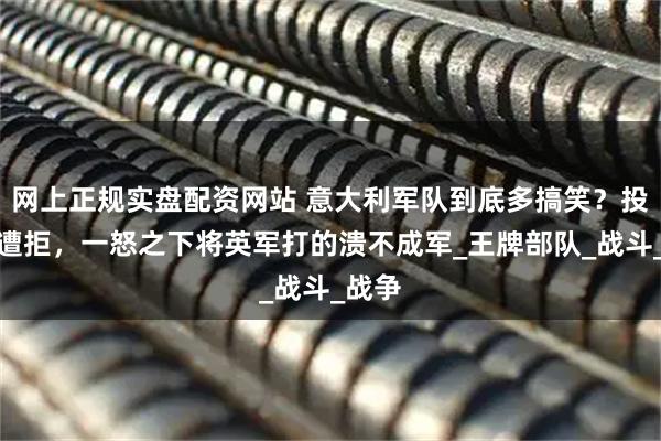 网上正规实盘配资网站 意大利军队到底多搞笑？投降却遭拒，一怒之下将英军打的溃不成军_王牌部队_战斗_战争